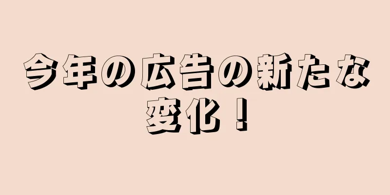 今年の広告の新たな変化！