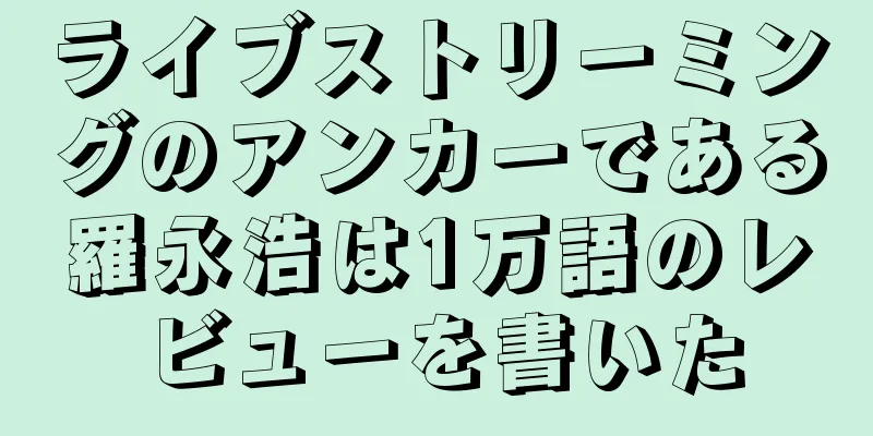 ライブストリーミングのアンカーである羅永浩は1万語のレビューを書いた