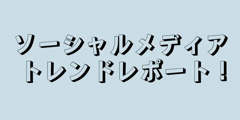 ソーシャルメディアトレンドレポート！