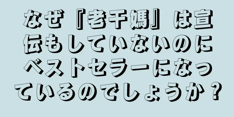 なぜ『老干媽』は宣伝もしていないのにベストセラーになっているのでしょうか？