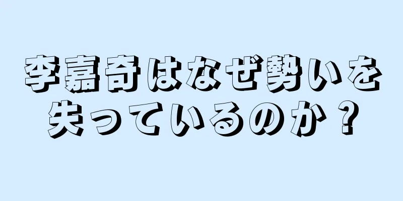 李嘉奇はなぜ勢いを失っているのか？