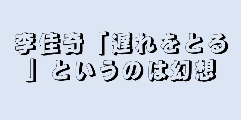 李佳奇「遅れをとる」というのは幻想
