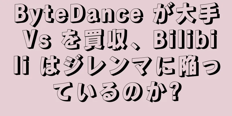 ByteDance が大手 Vs を買収、Bilibili はジレンマに陥っているのか?