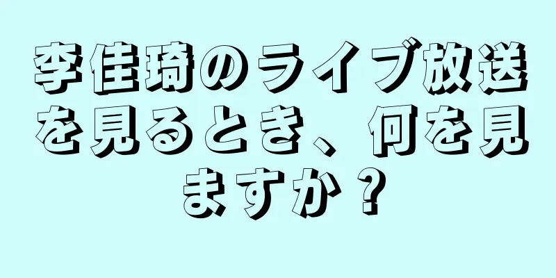 李佳琦のライブ放送を見るとき、何を見ますか？