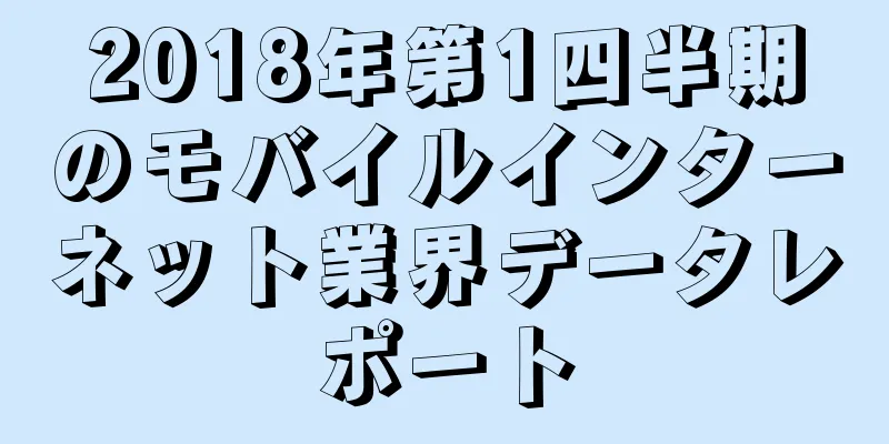 2018年第1四半期のモバイルインターネット業界データレポート