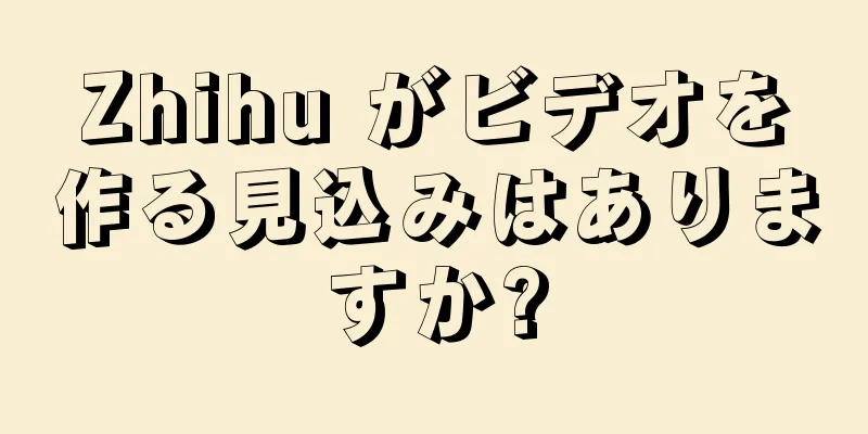 Zhihu がビデオを作る見込みはありますか?