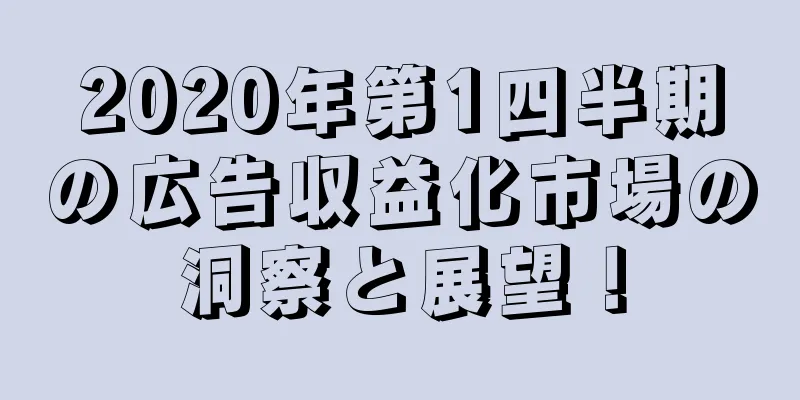 2020年第1四半期の広告収益化市場の洞察と展望！