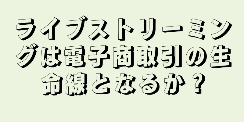 ライブストリーミングは電子商取引の生命線となるか？