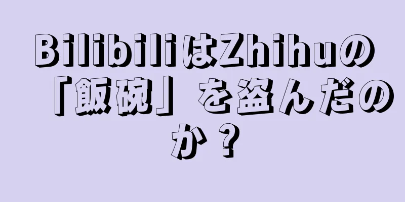 BilibiliはZhihuの「飯碗」を盗んだのか？