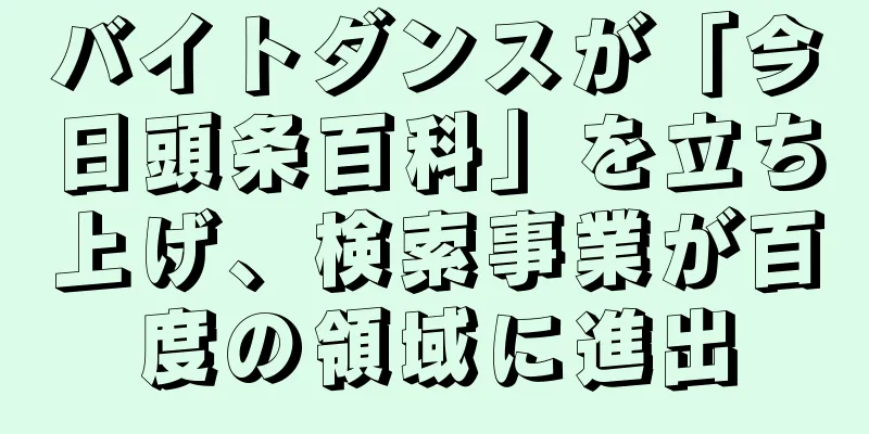 バイトダンスが「今日頭条百科」を立ち上げ、検索事業が百度の領域に進出