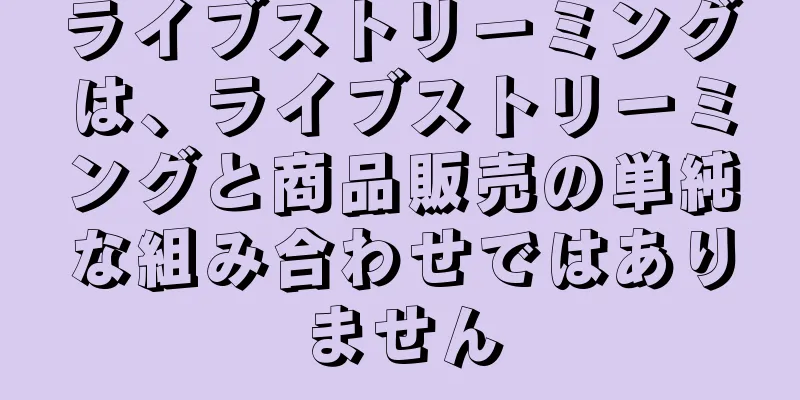 ライブストリーミングは、ライブストリーミングと商品販売の単純な組み合わせではありません