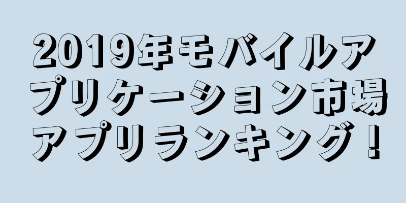 2019年モバイルアプリケーション市場アプリランキング！