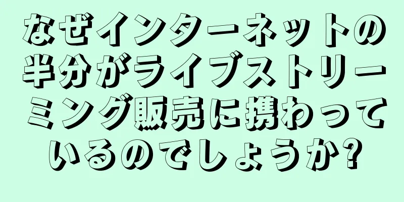 なぜインターネットの半分がライブストリーミング販売に携わっているのでしょうか?