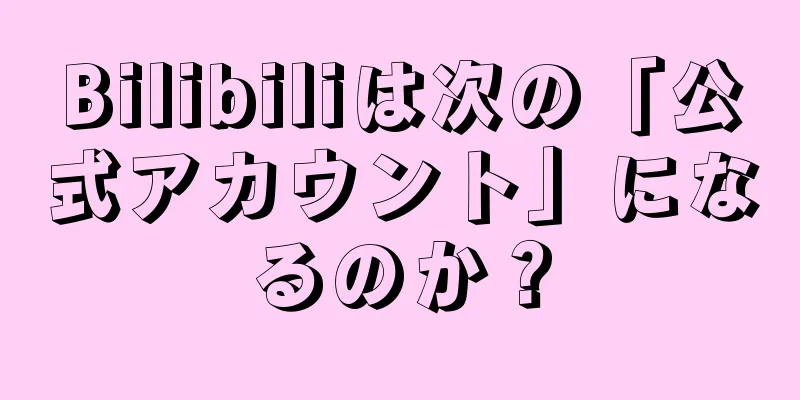 Bilibiliは次の「公式アカウント」になるのか？