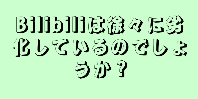 Bilibiliは徐々に劣化しているのでしょうか？