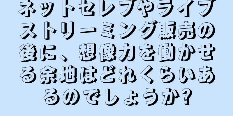 ネットセレブやライブストリーミング販売の後に、想像力を働かせる余地はどれくらいあるのでしょうか?