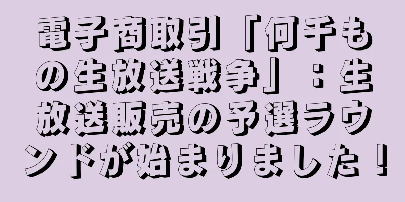 電子商取引「何千もの生放送戦争」：生放送販売の予選ラウンドが始まりました！