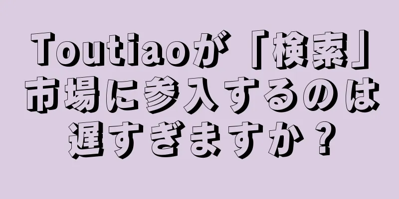 Toutiaoが「検索」市場に参入するのは遅すぎますか？