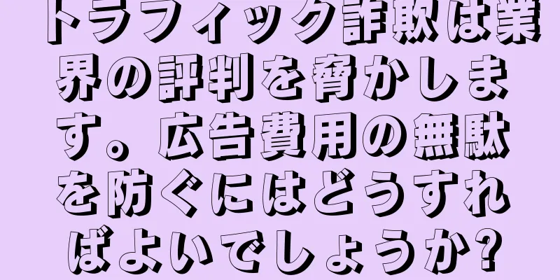 トラフィック詐欺は業界の評判を脅かします。広告費用の無駄を防ぐにはどうすればよいでしょうか?