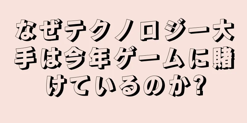 なぜテクノロジー大手は今年ゲームに賭けているのか?