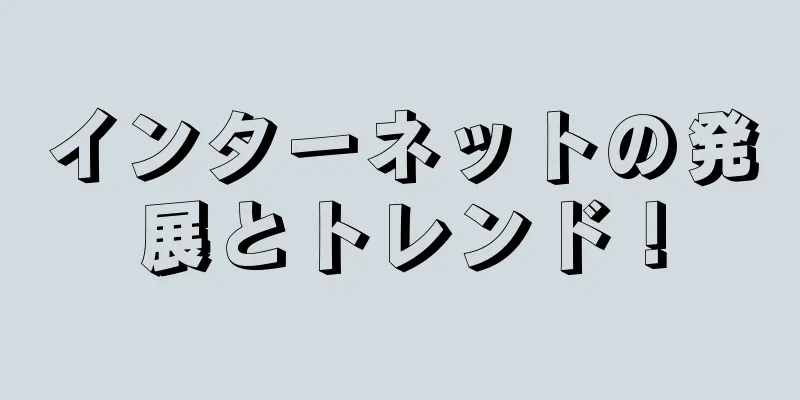 インターネットの発展とトレンド！