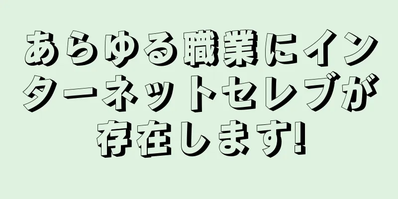 あらゆる職業にインターネットセレブが存在します!