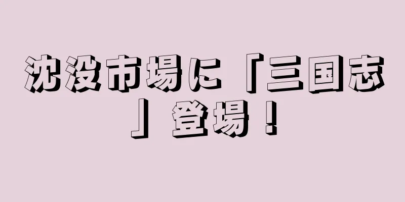 沈没市場に「三国志」登場！