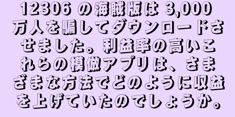 12306 の海賊版は 3,000 万人を騙してダウンロードさせました。利益率の高いこれらの模倣アプリは、さまざまな方法でどのように収益を上げていたのでしょうか。