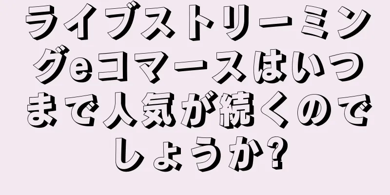 ライブストリーミングeコマースはいつまで人気が続くのでしょうか?