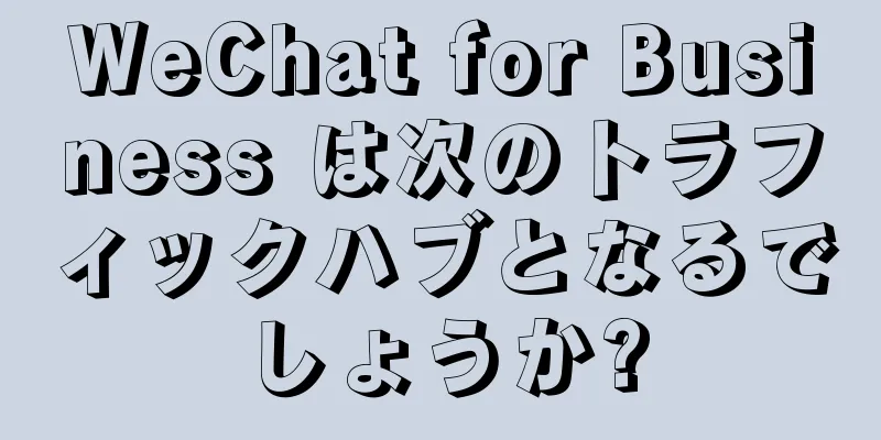 WeChat for Business は次のトラフィックハブとなるでしょうか?