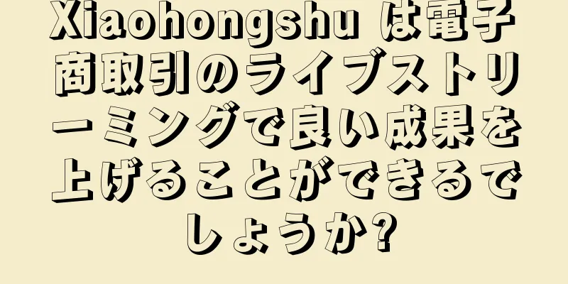 Xiaohongshu は電子商取引のライブストリーミングで良い成果を上げることができるでしょうか?
