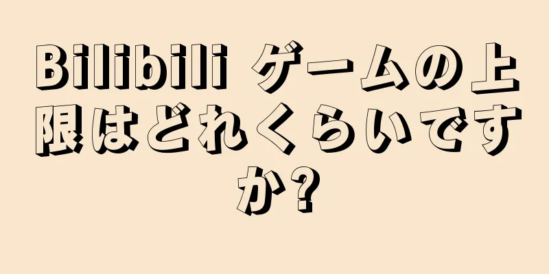 Bilibili ゲームの上限はどれくらいですか?