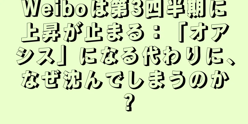 Weiboは第3四半期に上昇が止まる：「オアシス」になる代わりに、なぜ沈んでしまうのか？