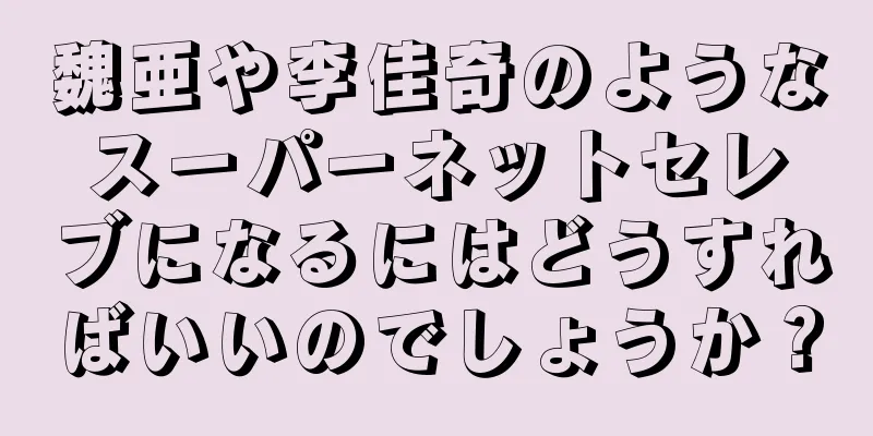 魏亜や李佳奇のようなスーパーネットセレブになるにはどうすればいいのでしょうか？