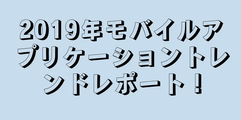 2019年モバイルアプリケーショントレンドレポート！