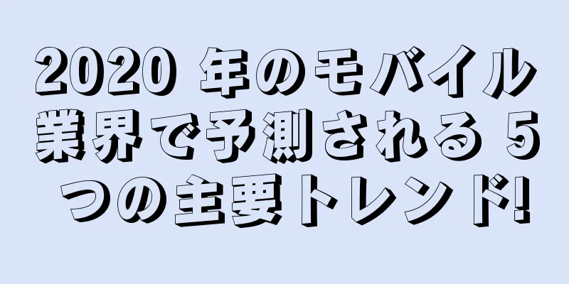 2020 年のモバイル業界で予測される 5 つの主要トレンド!