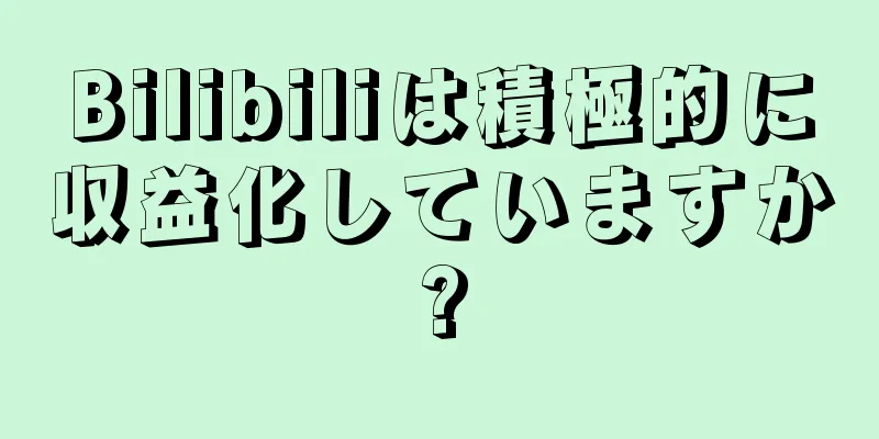 Bilibiliは積極的に収益化していますか?