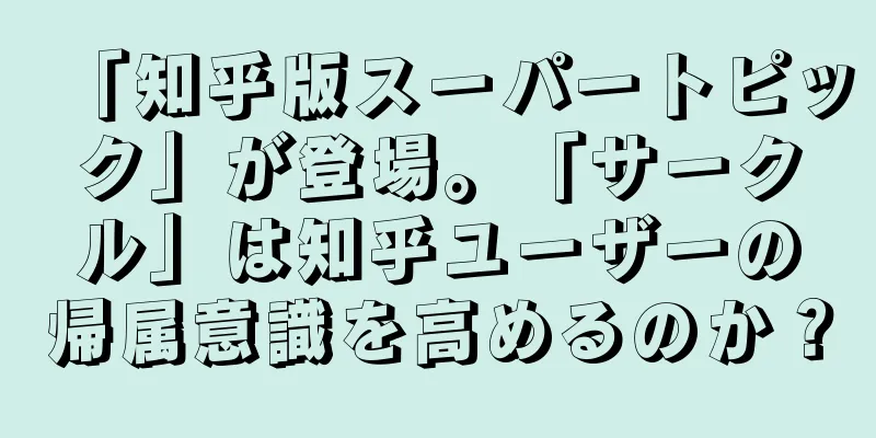 「知乎版スーパートピック」が登場。「サークル」は知乎ユーザーの帰属意識を高めるのか？