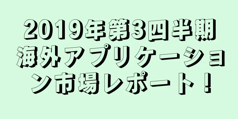 2019年第3四半期海外アプリケーション市場レポート！