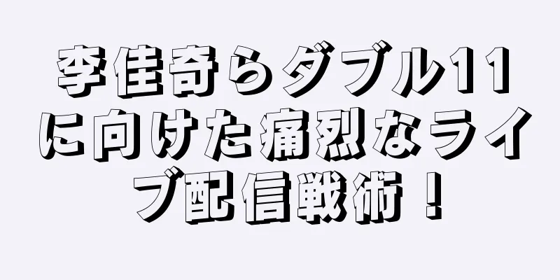 李佳奇らダブル11に向けた痛烈なライブ配信戦術！