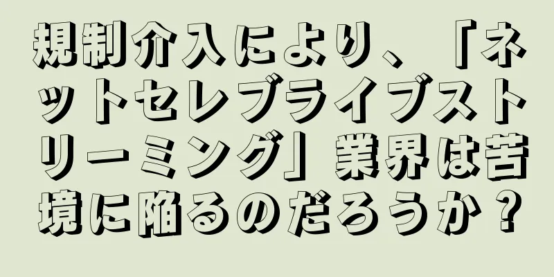 規制介入により、「ネットセレブライブストリーミング」業界は苦境に陥るのだろうか？