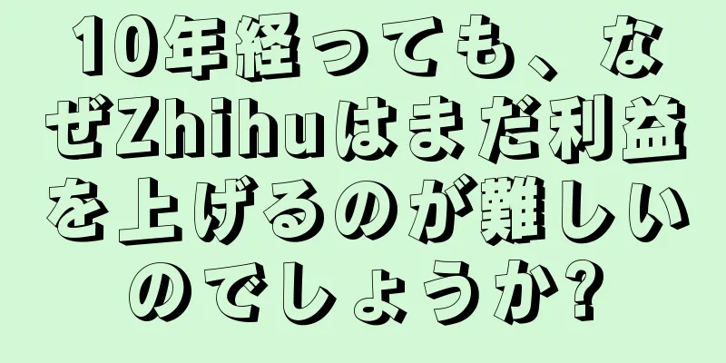 10年経っても、なぜZhihuはまだ利益を上げるのが難しいのでしょうか?