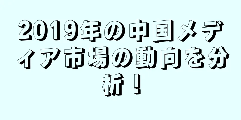 2019年の中国メディア市場の動向を分析！