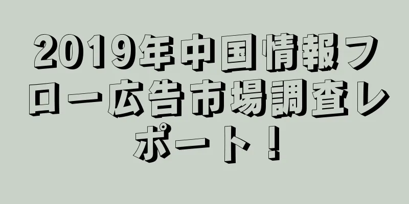 2019年中国情報フロー広告市場調査レポート！