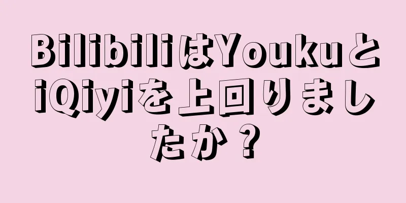 BilibiliはYoukuとiQiyiを上回りましたか？