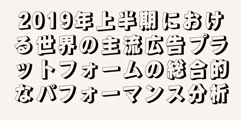2019年上半期における世界の主流広告プラットフォームの総合的なパフォーマンス分析
