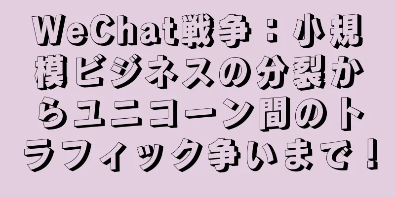 WeChat戦争：小規模ビジネスの分裂からユニコーン間のトラフィック争いまで！