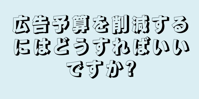 広告予算を削減するにはどうすればいいですか?