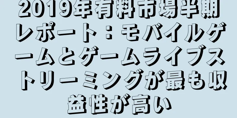 2019年有料市場半期レポート：モバイルゲームとゲームライブストリーミングが最も収益性が高い
