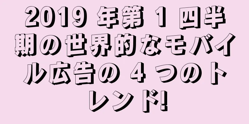2019 年第 1 四半期の世界的なモバイル広告の 4 つのトレンド!